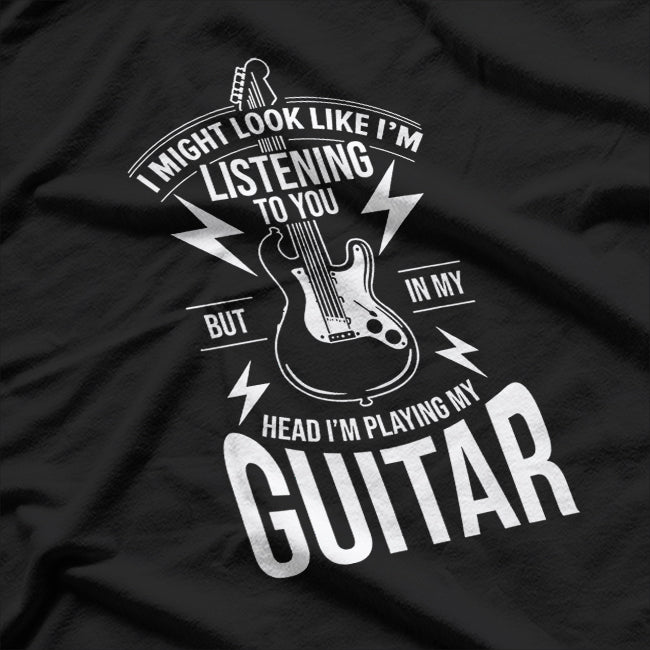 I Might Look Like I’m Listening to You Guitar Player Humor T-Shirt