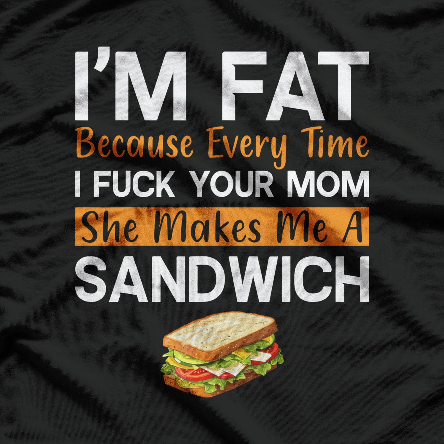 I'm Fat Because Every Time I F Your Mom She Makes A Sandwich T-Shirt