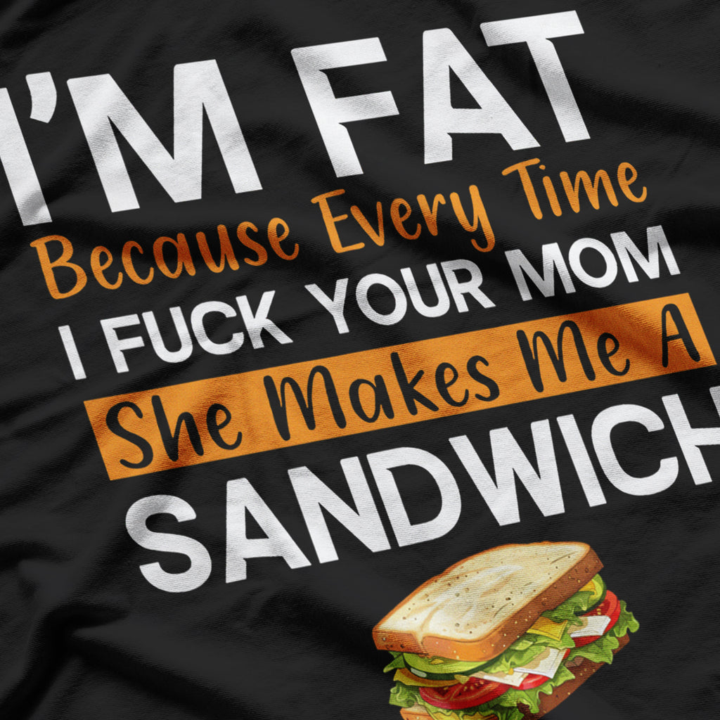 I'm Fat Because Every Time I F Your Mom She Makes A Sandwich T-Shirt