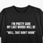 I'm Pretty Sure My Last Words Will Be Well That Didn't Work T-Shirt