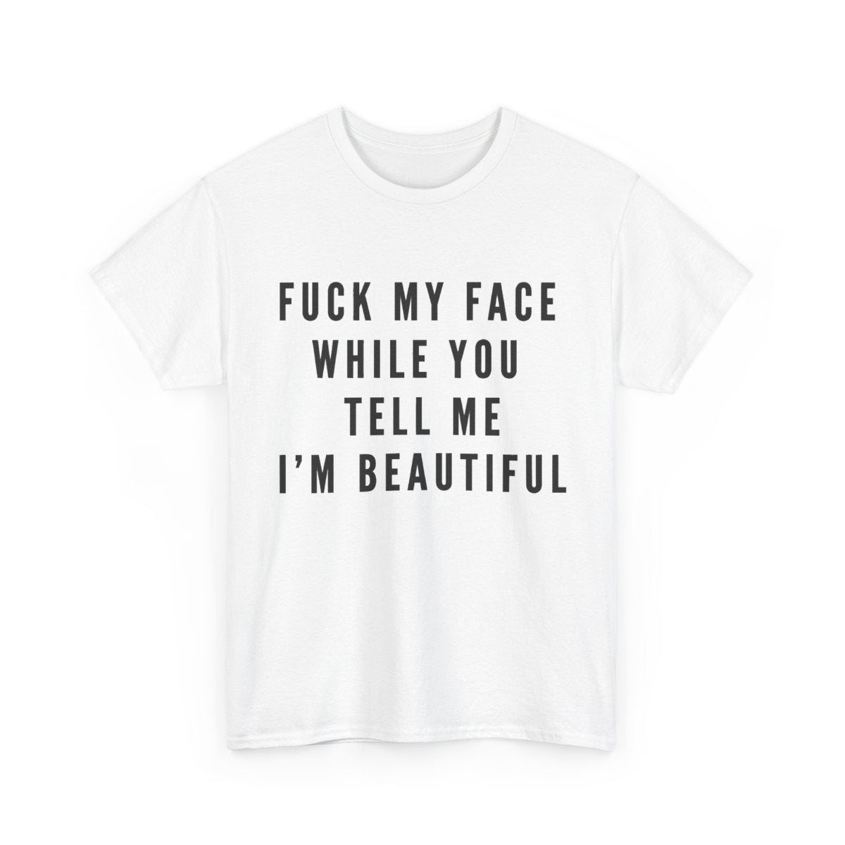 F*ck My Face While You Tell Me I’m Beautiful – Funny Adult T-Shirt