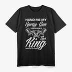 Hand Me My Spray Gun The King Wants To Paint Car Painter T-Shirt