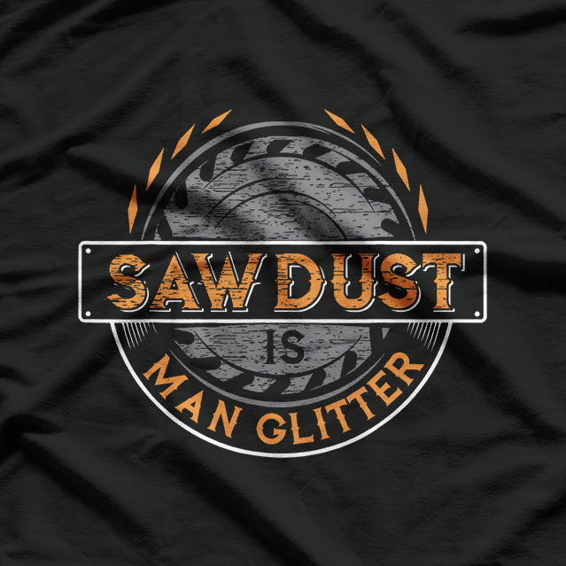Sawdust is Man Glitter, for Woodworkers & Carpenters T-Shirt