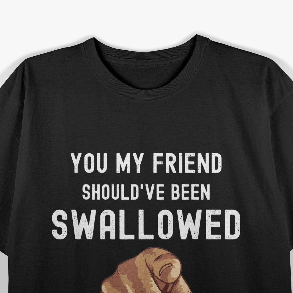 You My Friend Should Have Been Swallowed Funny T-Shirt