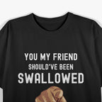 You My Friend Should Have Been Swallowed Funny T-Shirt