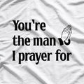 You’re The Man I Prayed For - Funny Husband Boyfriend T-Shirt