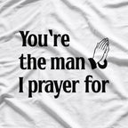 You’re The Man I Prayed For - Funny Husband Boyfriend T-Shirt