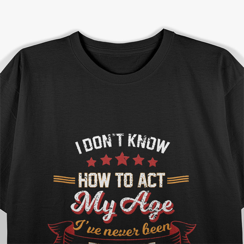 I Don't Know How To Act My Age - Funny Aging Humor T-Shirt