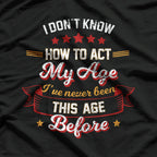 I Don't Know How To Act My Age - Funny Aging Humor T-Shirt