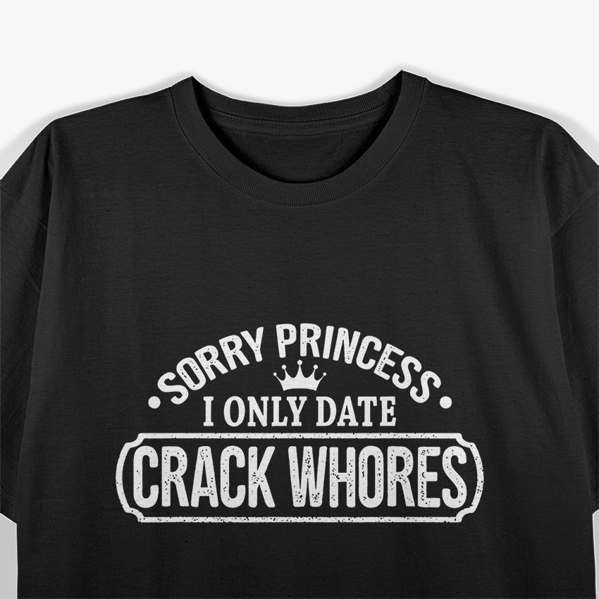 Sorry Princess, I Only Date Crack Whores Funny Offensive Humor T-Shirt