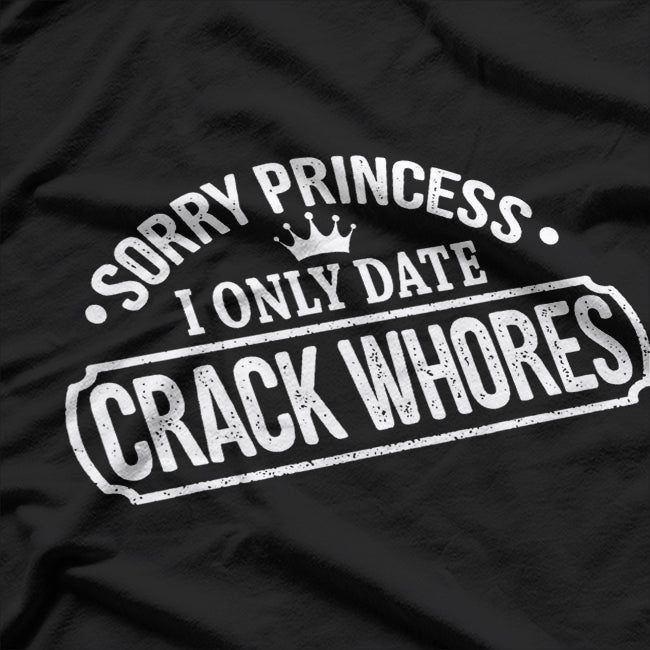 Sorry Princess, I Only Date Crack Whores Funny Offensive Humor T-Shirt