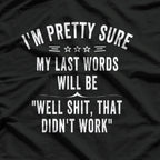 I'm Pretty Sure My Last Words Will Be "Well Shit, That Didn't Work" Funny T-Shirt