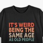 Weird Being the Same Age as Old People - Funny T-Shirt