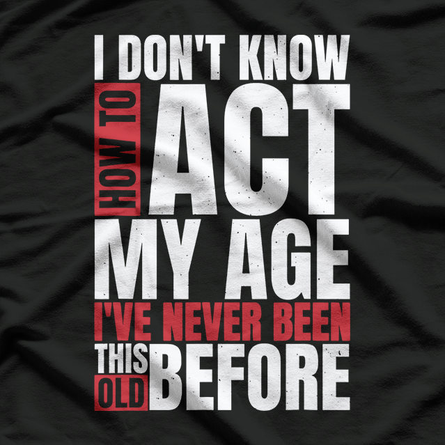 I Don’t Know How to Act My Age - Funny Aging Quote T-Shirt