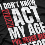 I Don’t Know How to Act My Age - Funny Aging Quote T-Shirt