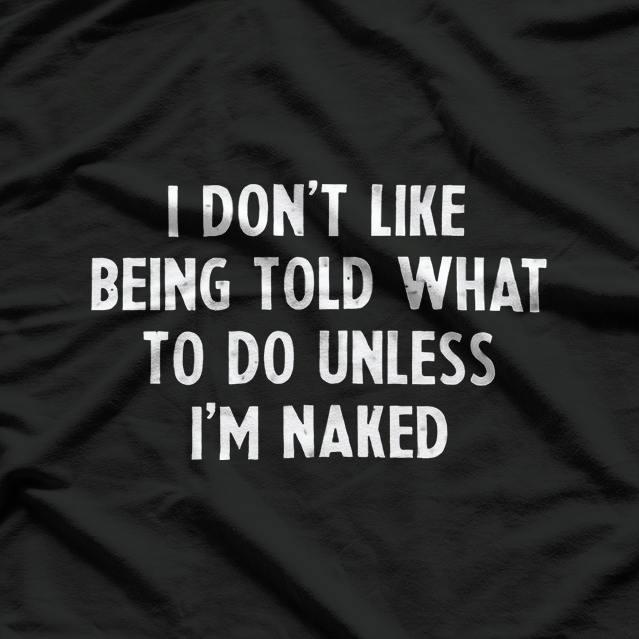I Don’t Like Being Told What To Do... Unless I’m Naked T-Shirt