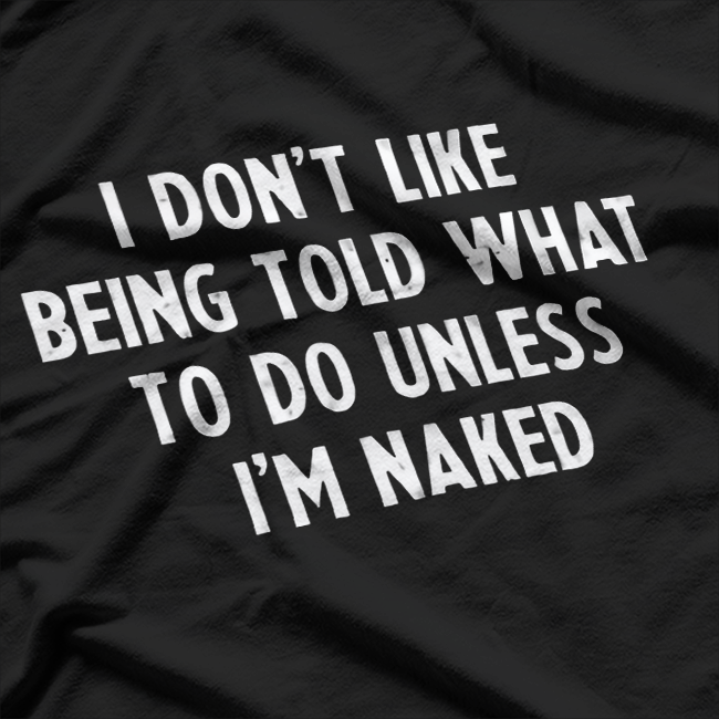 I Don’t Like Being Told What To Do... Unless I’m Naked T-Shirt