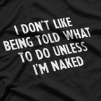 I Don’t Like Being Told What To Do... Unless I’m Naked T-Shirt