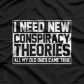 I Need New Conspiracy Theories The Old Ones Came True Funny T-Shirt