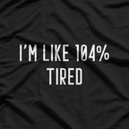 I’m Like 104% Tired T-Shirt