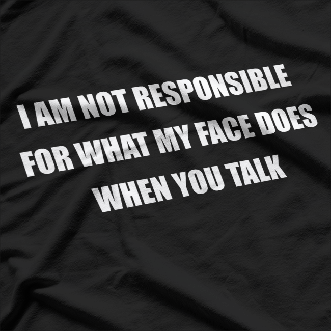 I Am Not Responsible for What My Face Does When You Talk T-Shirt