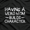 Having a Weird Mom Builds Character – Sarcastic Funny T-Shirt