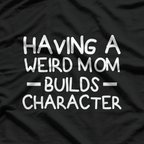 Having a Weird Mom Builds Character – Sarcastic Funny T-Shirt