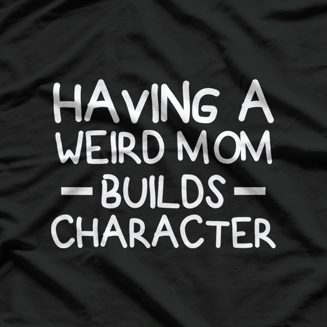 Having a Weird Mom Builds Character – Sarcastic Funny T-Shirt