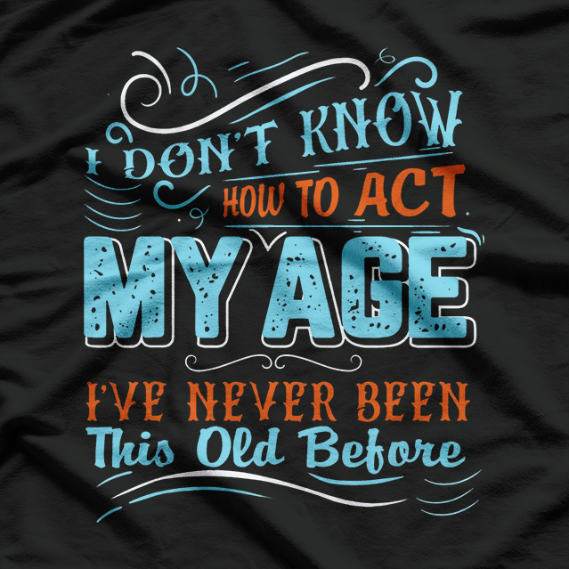 I Don't Know How To Act My Age I've Never Been This Old Before T-Shirt