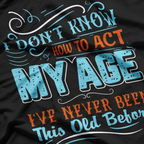 I Don't Know How To Act My Age I've Never Been This Old Before T-Shirt