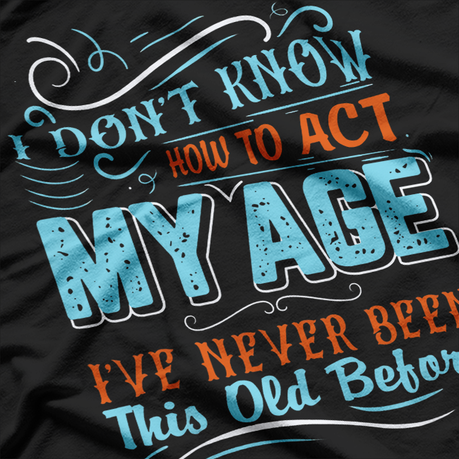 I Don't Know How To Act My Age I've Never Been This Old Before T-Shirt