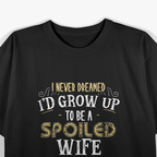 I Never Dreamed I’d Grow Up to Be a Spoiled Wife, But Here I Am Killing It – Funny T-Shirt