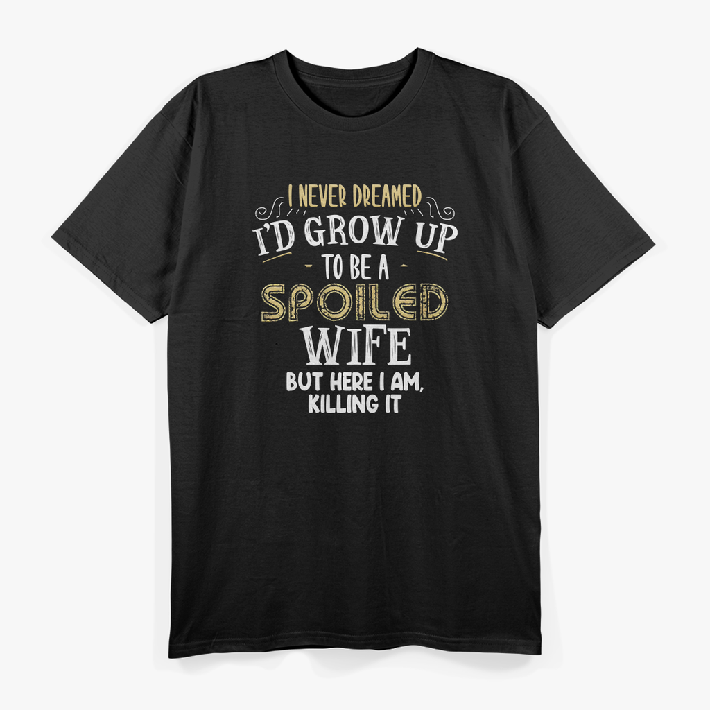 I Never Dreamed I’d Grow Up to Be a Spoiled Wife, But Here I Am Killing It – Funny T-Shirt