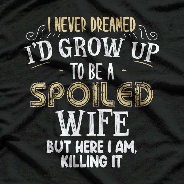 I Never Dreamed I’d Grow Up to Be a Spoiled Wife, But Here I Am Killing It – Funny T-Shirt