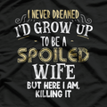 I Never Dreamed I’d Grow Up to Be a Spoiled Wife, But Here I Am Killing It – Funny T-Shirt