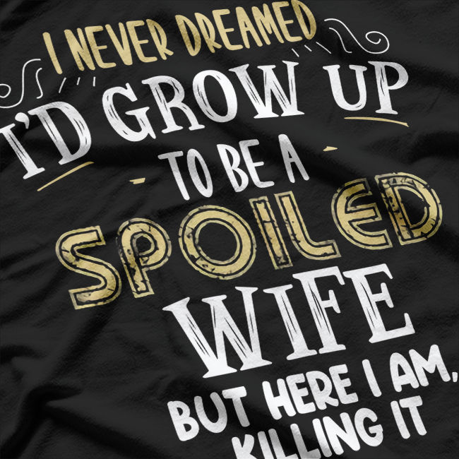 I Never Dreamed I’d Grow Up to Be a Spoiled Wife, But Here I Am Killing It – Funny T-Shirt