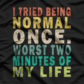 I Tried to Be Normal Once, Worst 2 Minutes of My Life – Funny T-Shirt