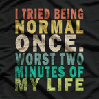 I Tried to Be Normal Once, Worst 2 Minutes of My Life – Funny T-Shirt