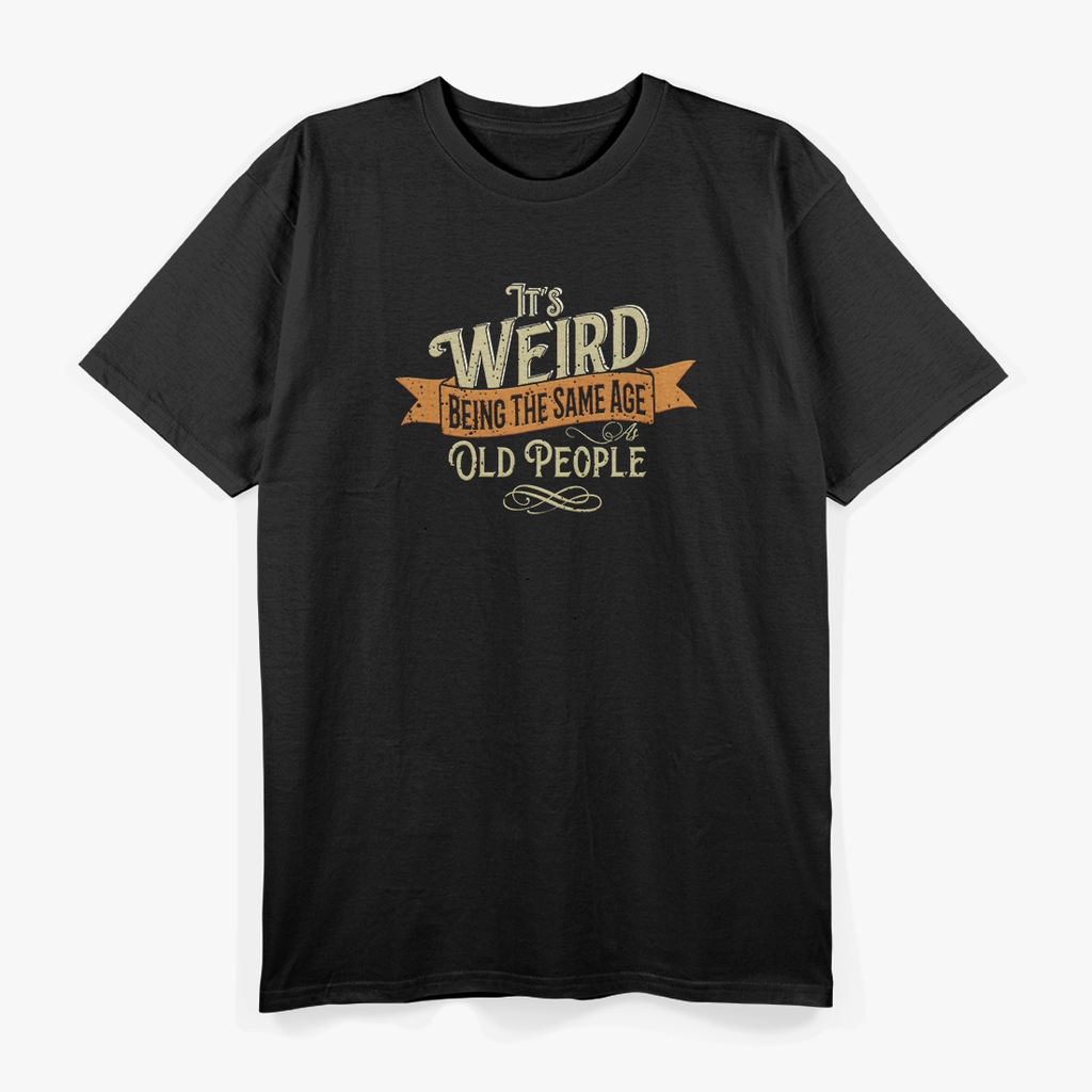 It's Weird Being The Same Age As Old People Sarcastic T-Shirt