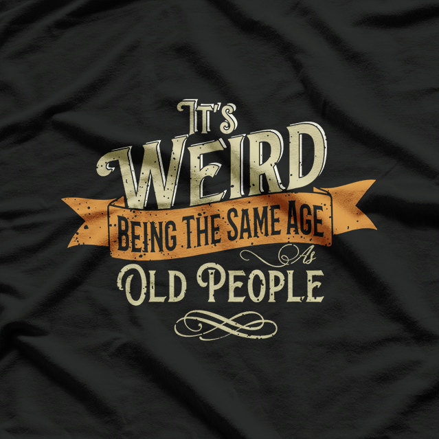 It's Weird Being The Same Age As Old People Sarcastic T-Shirt