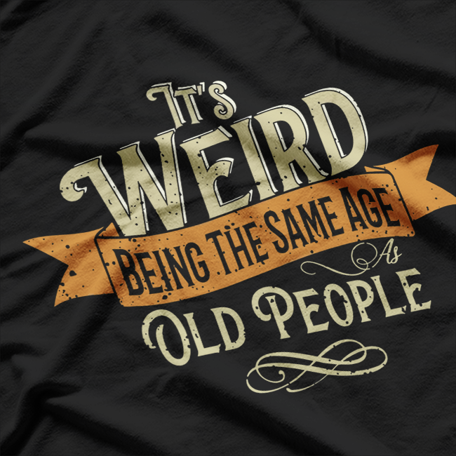 It's Weird Being The Same Age As Old People Sarcastic T-Shirt