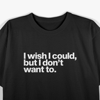 I Wish I Could, But I Don’t Want To T-Shirt