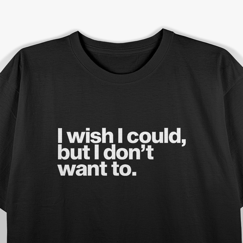 I Wish I Could, But I Don’t Want To T-Shirt