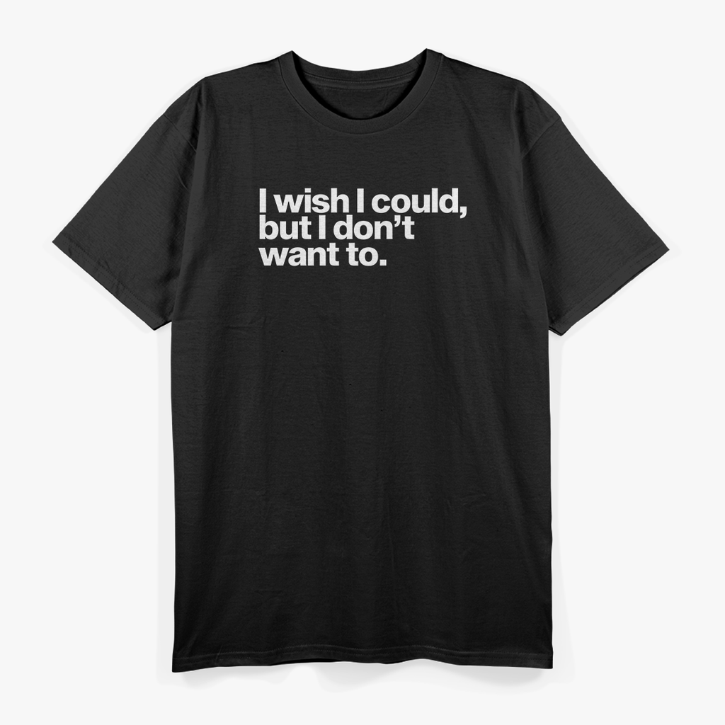 I Wish I Could, But I Don’t Want To T-Shirt