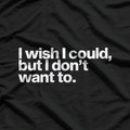 I Wish I Could, But I Don’t Want To T-Shirt