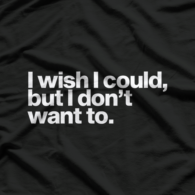 I Wish I Could, But I Don’t Want To T-Shirt