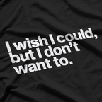 I Wish I Could, But I Don’t Want To T-Shirt