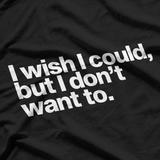 I Wish I Could, But I Don’t Want To T-Shirt