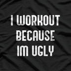 I Workout Because I’m Ugly: Fitness with Humor T-Shirt