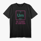 UM, The Element of Confusion Funny Science Nerdy Humor T-Shirt